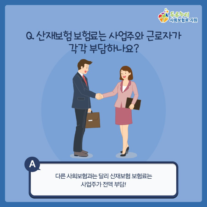 Q. 산재보험 보험료는 사업주와 근로자가 각각 부담해야 하나요? A.아닙니다! 산재보험은 사업주가 의무적으로 가입해야 합니다. 그렇기 때문에, 보험료도 사업주가 전액 부담합니다.다른 사회보험(고용보험, 국민연금, 건강보험)처럼 근로자가 부담하는 보험료는 없습니다!