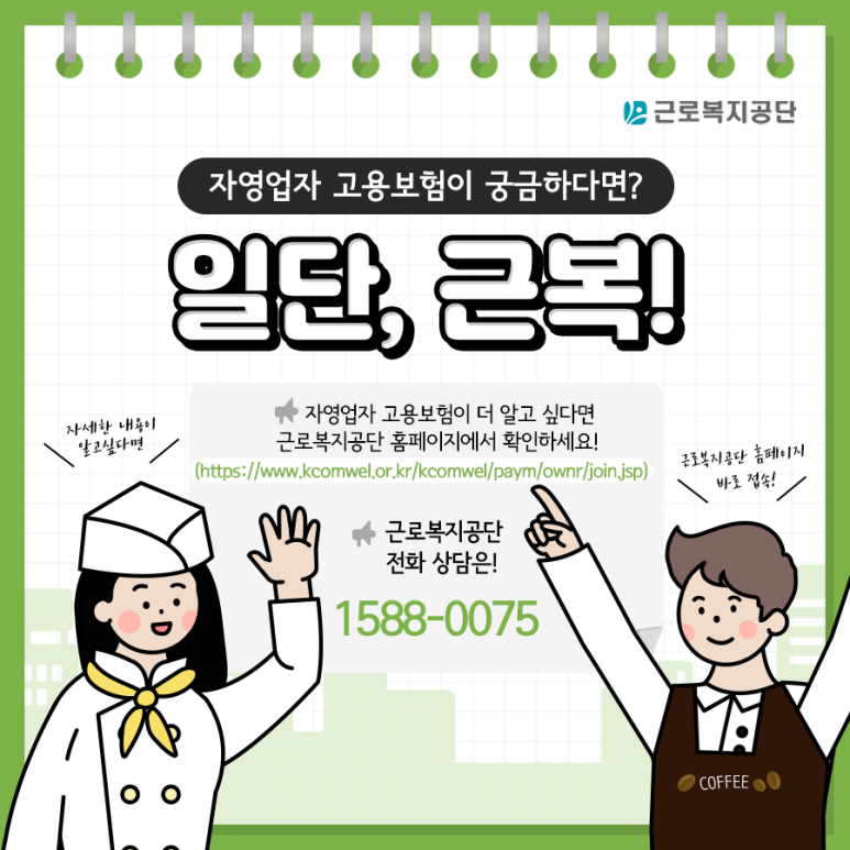더 자세한 자영업자 고용보험이 궁금하다면? 일단, 근복! 근로복지공단 홈페이지에서 확인하세요! (https://www.kcomwel.or.kr/kcomwel/paym/ownr/join.jsp) 전화상담은! 1588-0075
