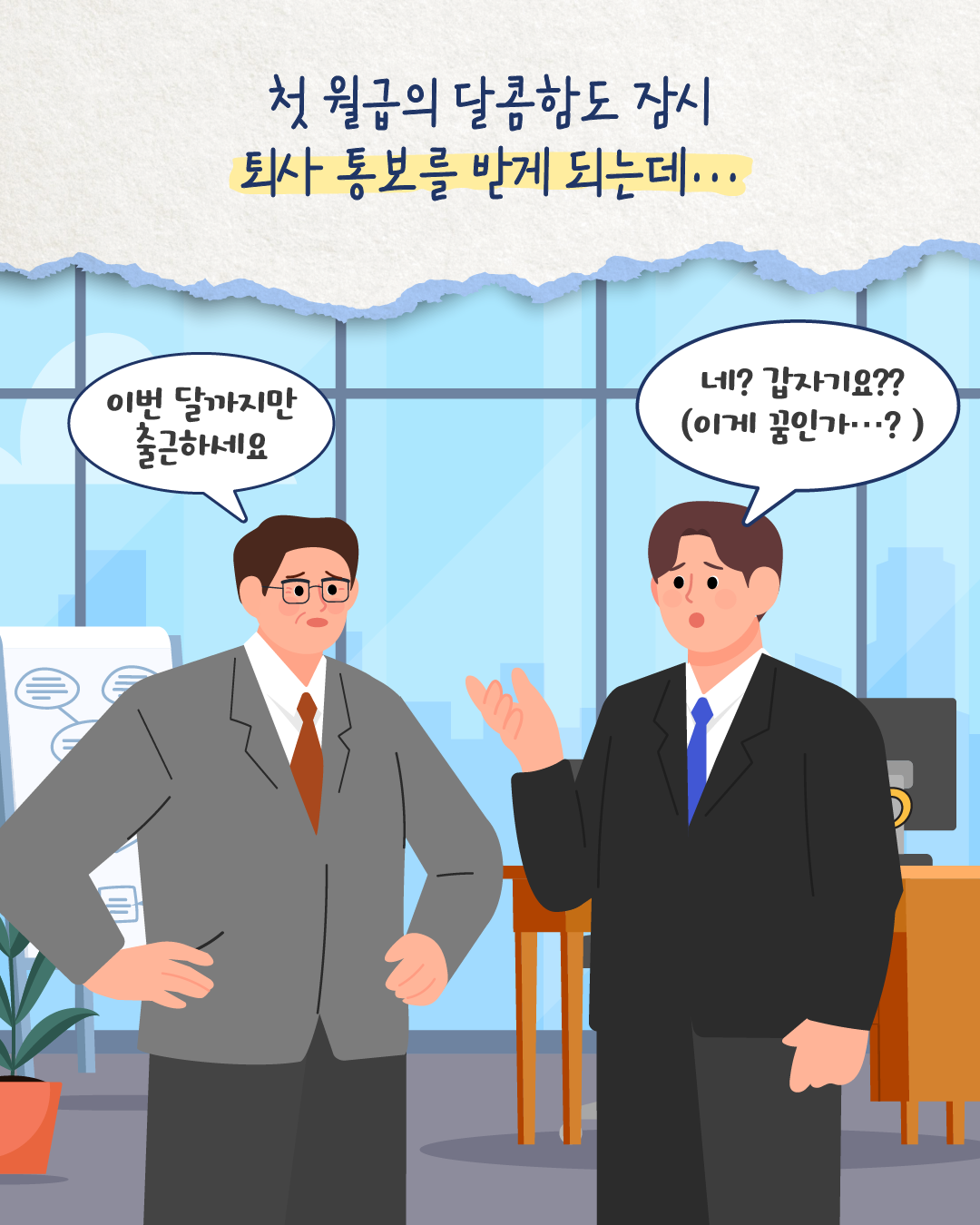 첫 월급의 기쁨도 잠시, 사회 초년생은 상사에게 ‘이번 달까지만 출근하세요’라는 말을 듣고 당황한다. 초년생은 ‘네? 갑자기요? 이게 꿈인가...?’라며 놀란 표정을 짓는다.