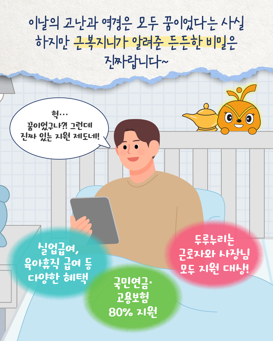 이날의 고난은 모두 꿈이었지만, 근복지니가 알려준 든든한 비밀은 현실이다. 침대 위에서 사회 초년생이 ‘헉… 꿈이었구나? 그런데 진짜 있는 지원 제도네!’라고 말한다. 화면에는 ‘실업급여·육아휴직급여 등 다양한 혜택, 국민연금·고용보험 80% 지원, 두루누리는 근로자와 사업주 모두 지원 대상’이라는 문구가 나온다.