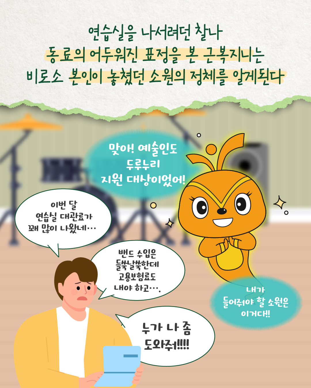 연습실을 나서던 근복지니는 동료의 어두운 표정을 보고 이유를 묻는다. 동료가 ‘이번 달 연습실 대관료가 꽤 많이 나왔네… 밴드 수입은 들쭉날쭉한데 고용보험료도 내야 하고… 누가 나 좀 도와줘!!!!’라고 말한다. 근복지니는 ‘맞아! 예술인도 두루누리 지원 대상이었어! 내가 들어줘야 할 소원은 이거다!!’라고 외친다.