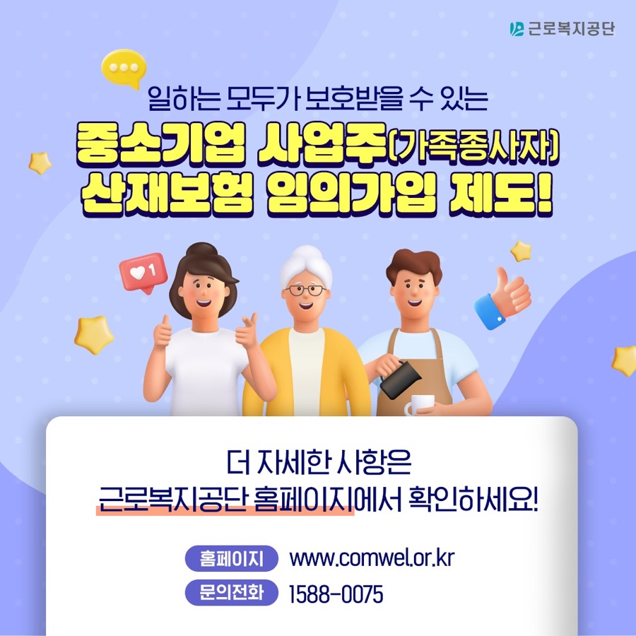 일하는 모두가 보호받을 수 있는 중소기업 사업주(가족종사자) 산재보험 임의가입 제도! 더 자세한 사항은 근로복지공단 홈페이지에서 확인하세요! 홈페이지: www.comwel.or.kr 문의전화: 1588-0075