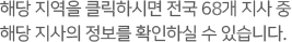 해당 지역을 클릭하시면 전국 68개 지사 중 해당 지사의 정보를 확인하실 수 있습니다.